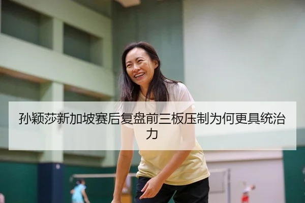 孙颖莎新加坡赛后复盘前三板压制为何更具统治力