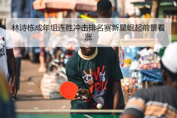 林诗栋成年组连胜冲击排名赛新星崛起前景看涨