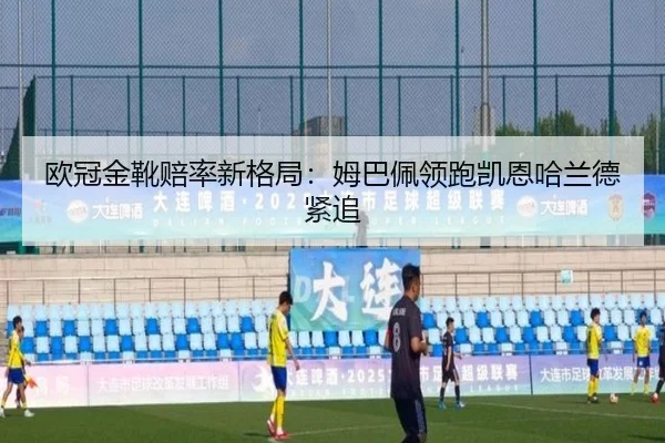 欧冠金靴赔率新格局：姆巴佩领跑凯恩哈兰德紧追