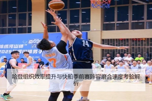 哈登组织效率提升与快船季前赛阵容磨合速度考验解析